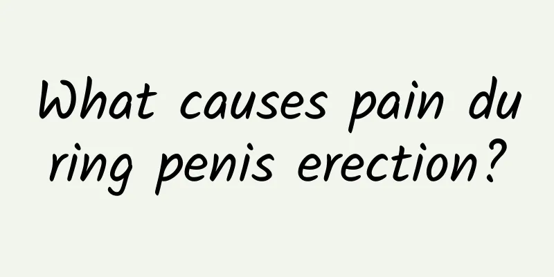 What causes pain during penis erection?