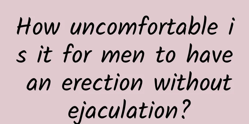 How uncomfortable is it for men to have an erection without ejaculation?