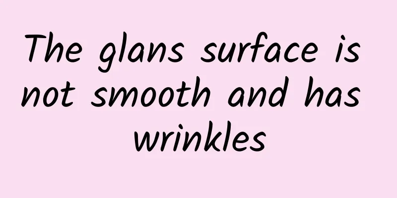 The glans surface is not smooth and has wrinkles