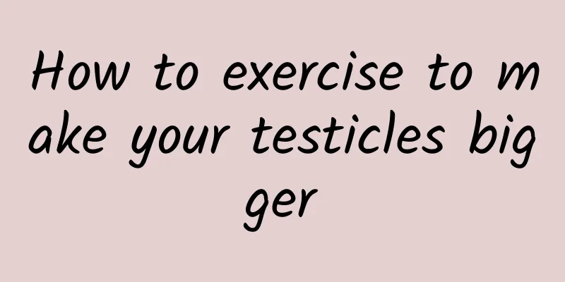 How to exercise to make your testicles bigger
