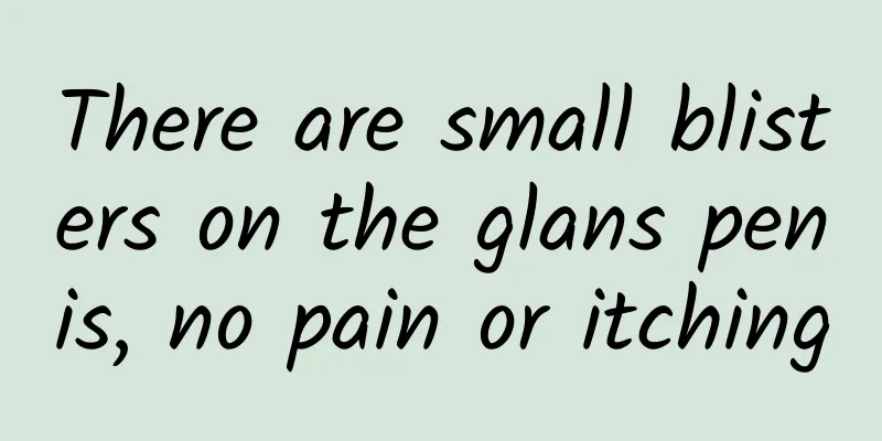 There are small blisters on the glans penis, no pain or itching