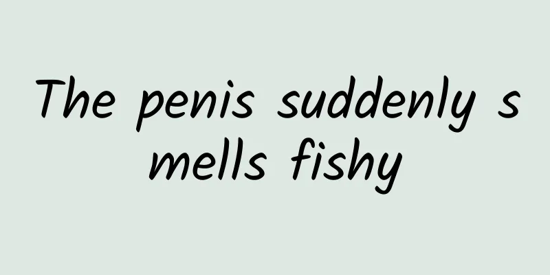 The penis suddenly smells fishy