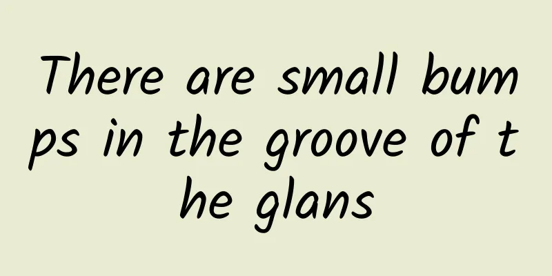 There are small bumps in the groove of the glans