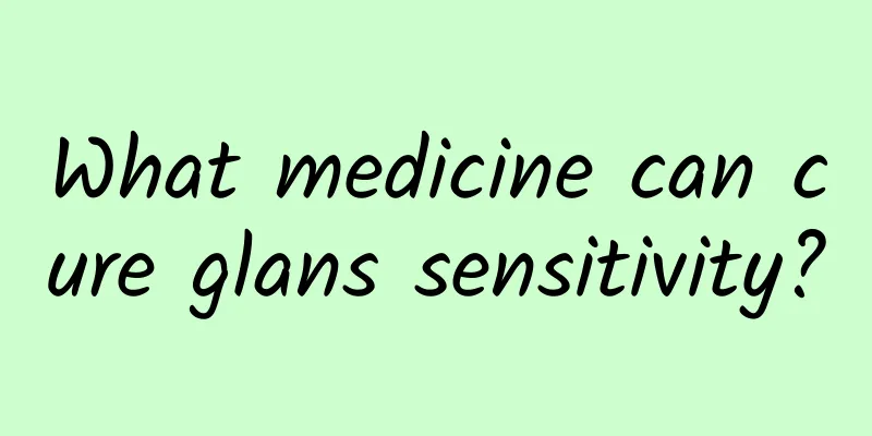 What medicine can cure glans sensitivity?