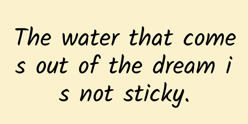 The water that comes out of the dream is not sticky.