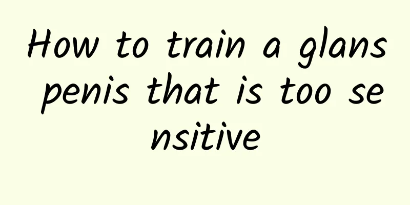 How to train a glans penis that is too sensitive