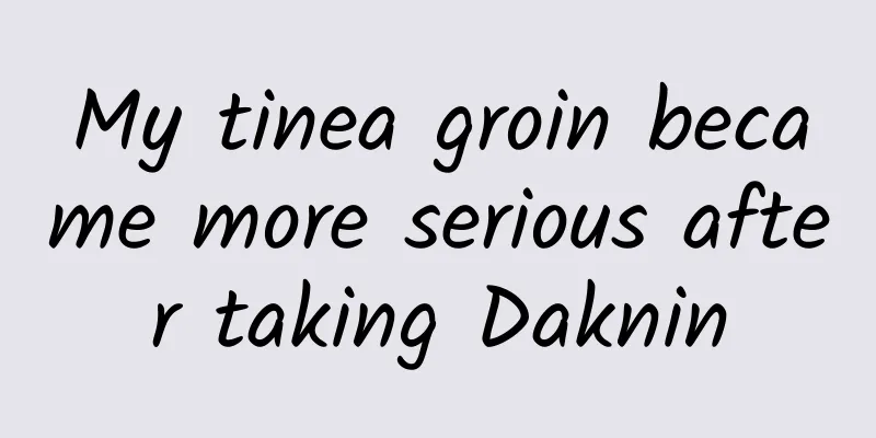 My tinea groin became more serious after taking Daknin
