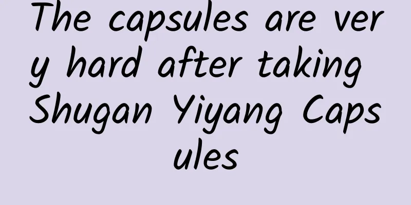 The capsules are very hard after taking Shugan Yiyang Capsules