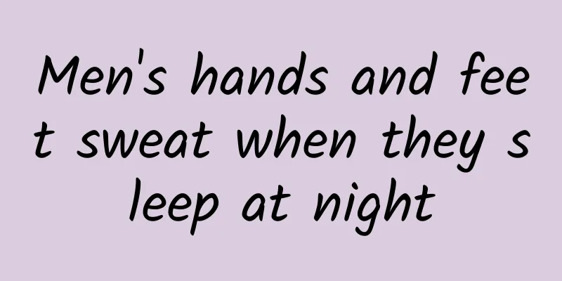 Men's hands and feet sweat when they sleep at night