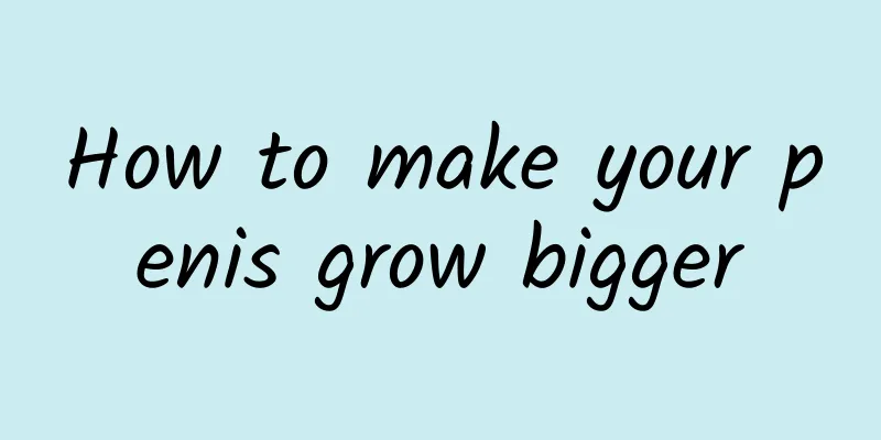 How to make your penis grow bigger