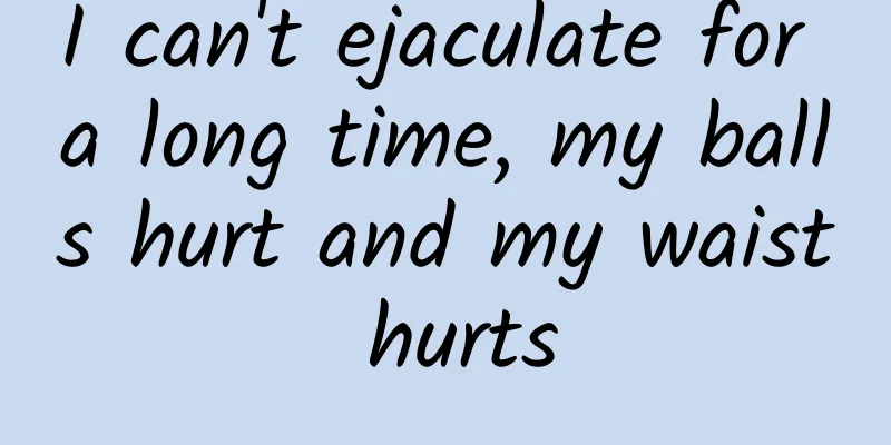 I can't ejaculate for a long time, my balls hurt and my waist hurts