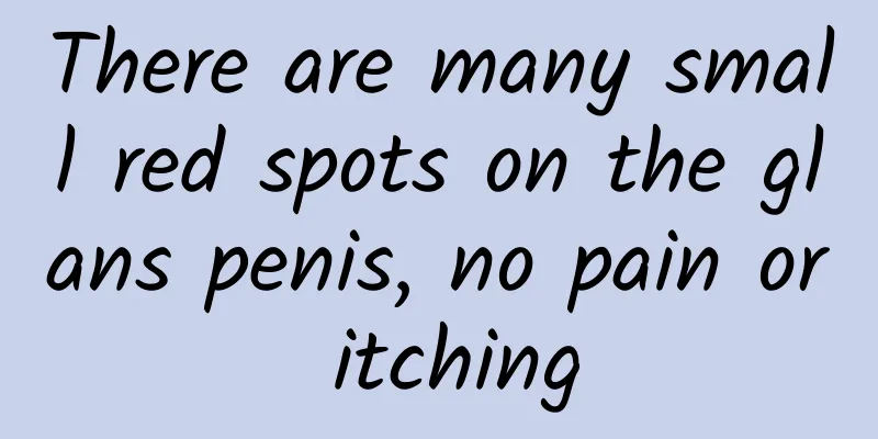 There are many small red spots on the glans penis, no pain or itching