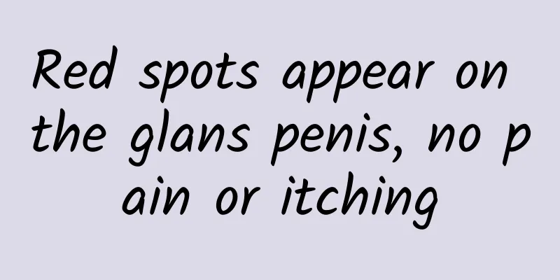 Red spots appear on the glans penis, no pain or itching