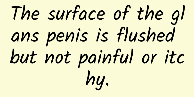 The surface of the glans penis is flushed but not painful or itchy.