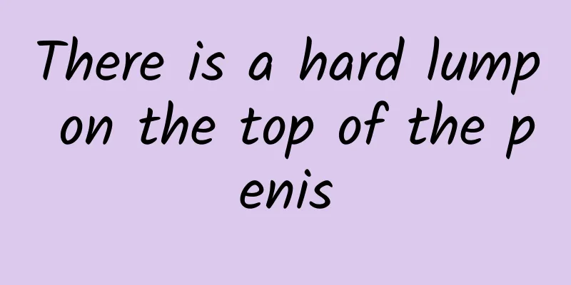 There is a hard lump on the top of the penis