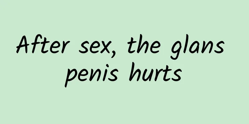 After sex, the glans penis hurts