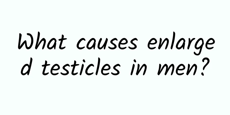 What causes enlarged testicles in men?