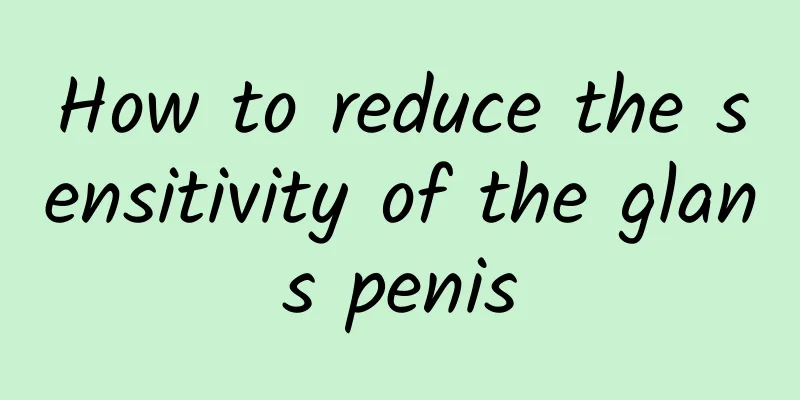 How to reduce the sensitivity of the glans penis