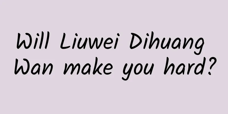Will Liuwei Dihuang Wan make you hard?