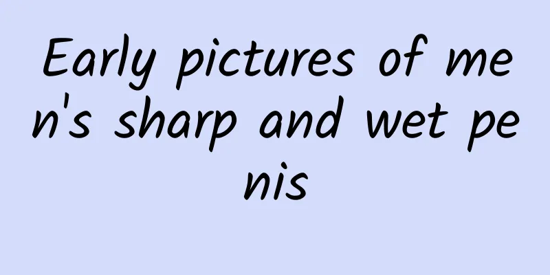 Early pictures of men's sharp and wet penis