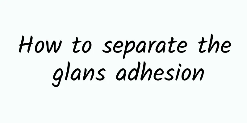 How to separate the glans adhesion