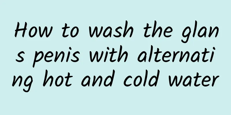 How to wash the glans penis with alternating hot and cold water
