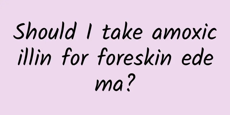 Should I take amoxicillin for foreskin edema?