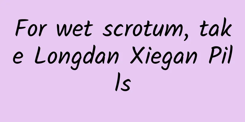 For wet scrotum, take Longdan Xiegan Pills
