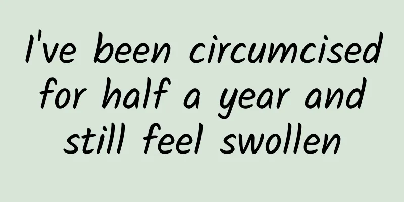 I've been circumcised for half a year and still feel swollen