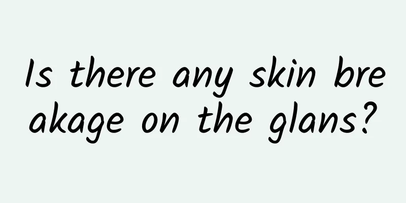 Is there any skin breakage on the glans?