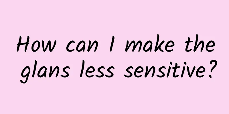 How can I make the glans less sensitive?