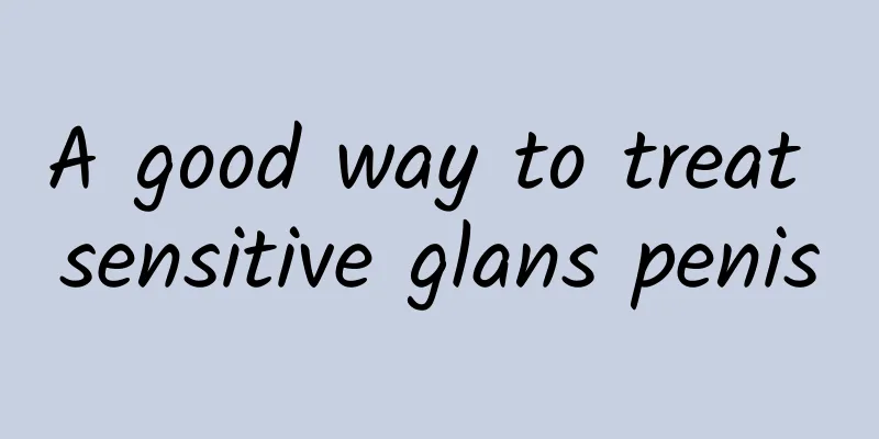 A good way to treat sensitive glans penis