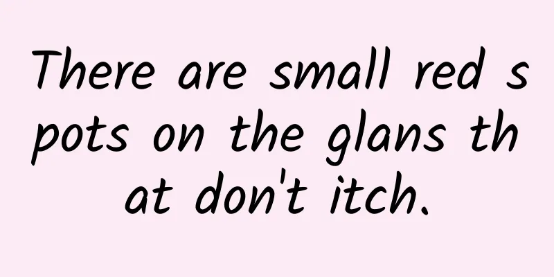 There are small red spots on the glans that don't itch.