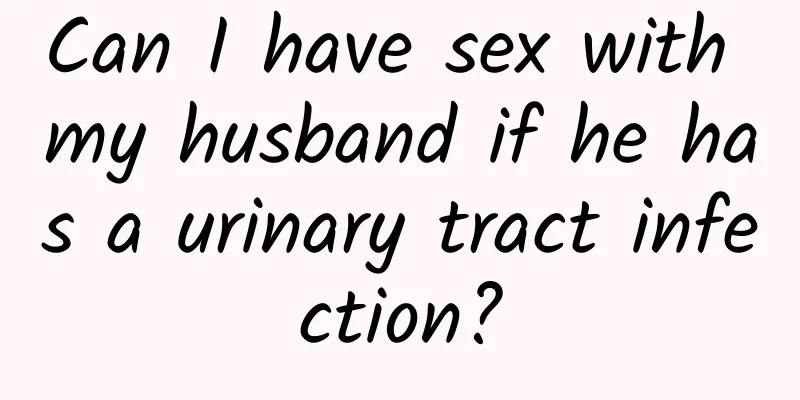 Can I have sex with my husband if he has a urinary tract infection?