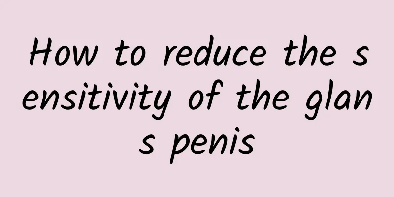 How to reduce the sensitivity of the glans penis