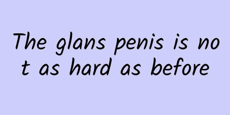 The glans penis is not as hard as before