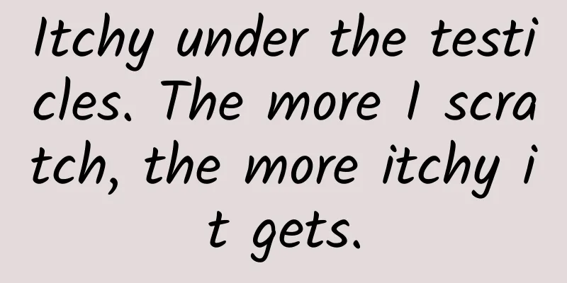 Itchy under the testicles. The more I scratch, the more itchy it gets.