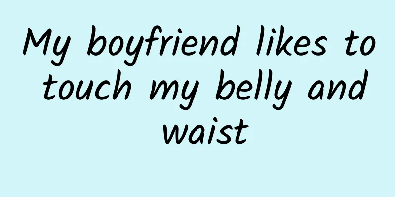My boyfriend likes to touch my belly and waist