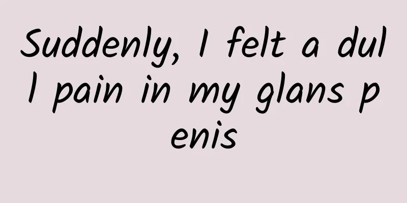 Suddenly, I felt a dull pain in my glans penis