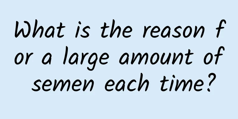 What is the reason for a large amount of semen each time?