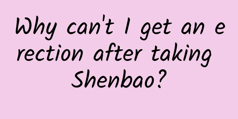 Why can't I get an erection after taking Shenbao?
