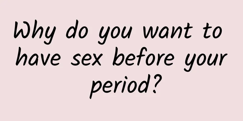 Why do you want to have sex before your period?