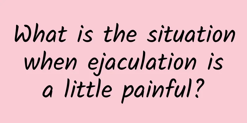 What is the situation when ejaculation is a little painful?