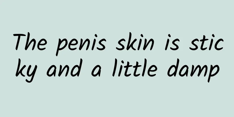 The penis skin is sticky and a little damp