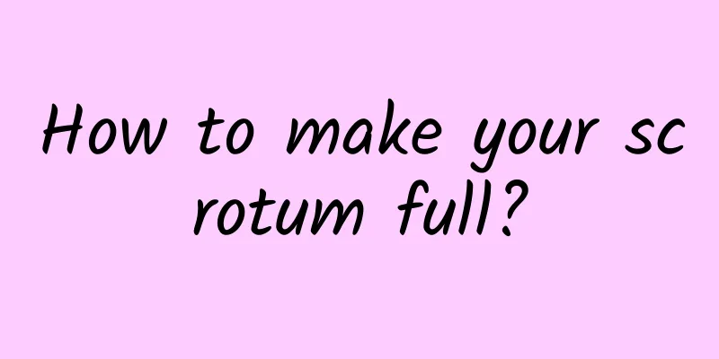 How to make your scrotum full?