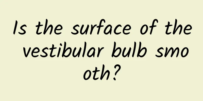 Is the surface of the vestibular bulb smooth?