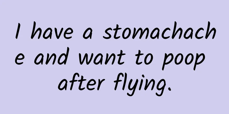I have a stomachache and want to poop after flying.