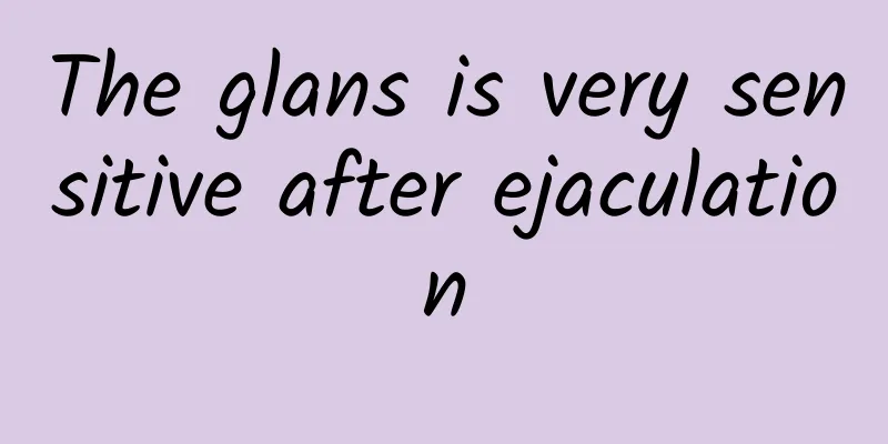 The glans is very sensitive after ejaculation