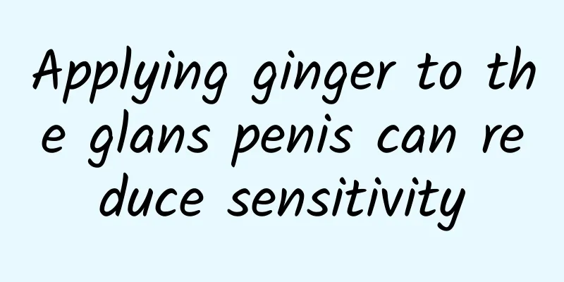 Applying ginger to the glans penis can reduce sensitivity