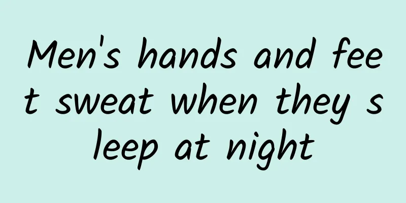 Men's hands and feet sweat when they sleep at night